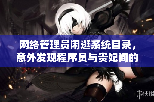 网络管理员闲逛系统目录，意外发现程序员与贵妃间的秘密通信记录