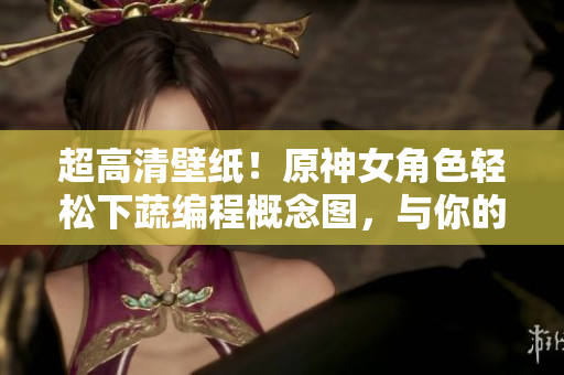 超高清壁纸！原神女角色轻松下蔬编程概念图，与你的编程之旅同行！