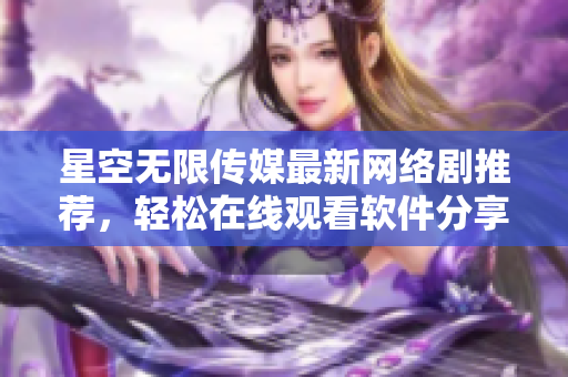 星空无限传媒最新网络剧推荐，轻松在线观看软件分享
