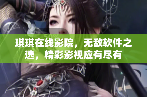 琪琪在线影院，无敌软件之选，精彩影视应有尽有