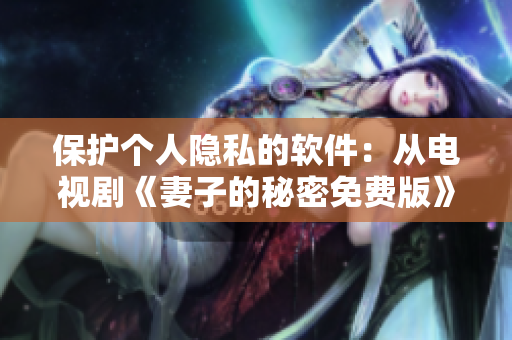 保护个人隐私的软件：从电视剧《妻子的秘密免费版》中汲取灵感