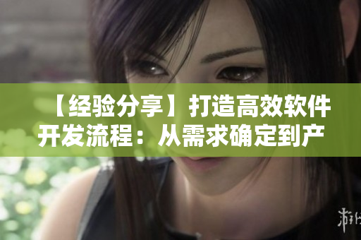 【经验分享】打造高效软件开发流程：从需求确定到产品上线的完整指南