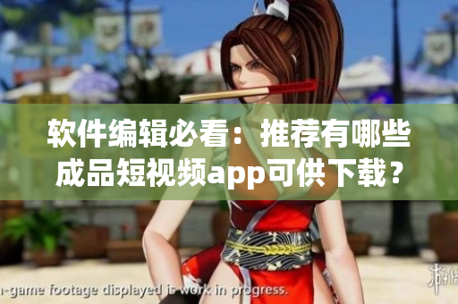 软件编辑必看：推荐有哪些成品短视频app可供下载？——详细介绍
