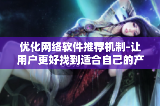 优化网络软件推荐机制-让用户更好找到适合自己的产品