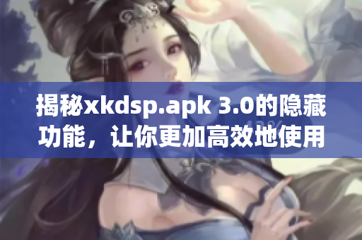 揭秘xkdsp.apk 3.0的隐藏功能，让你更加高效地使用软件