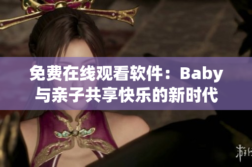 免费在线观看软件：Baby与亲子共享快乐的新时代