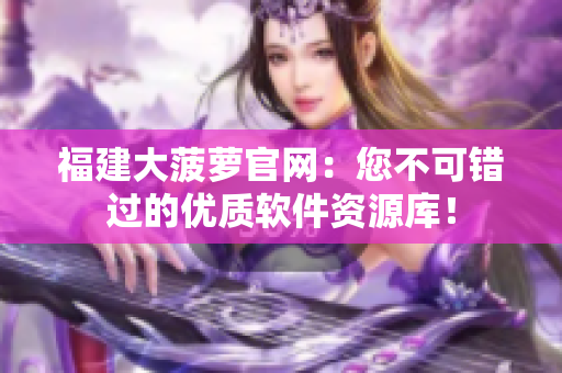 福建大菠萝官网：您不可错过的优质软件资源库！