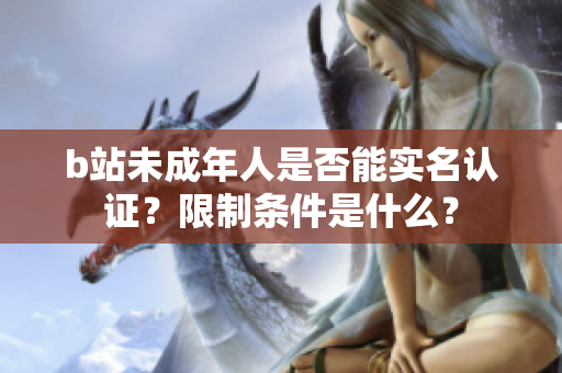 b站未成年人是否能实名认证？限制条件是什么？