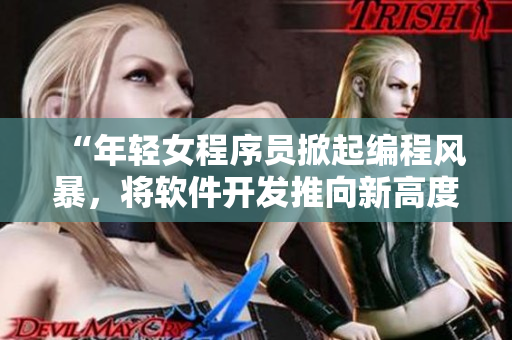 “年轻女程序员掀起编程风暴，将软件开发推向新高度”