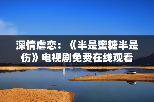 深情虐恋：《半是蜜糖半是伤》电视剧免费在线观看