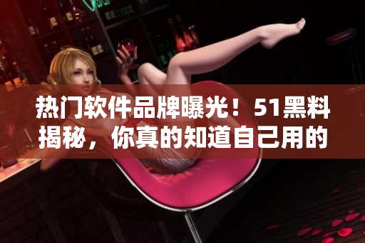 热门软件品牌曝光！51黑料揭秘，你真的知道自己用的软件背后的故事吗？