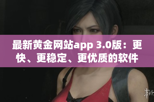 最新黄金网站app 3.0版：更快、更稳定、更优质的软件体验