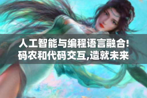 人工智能与编程语言融合!码农和代码交互,造就未来软件奇迹!