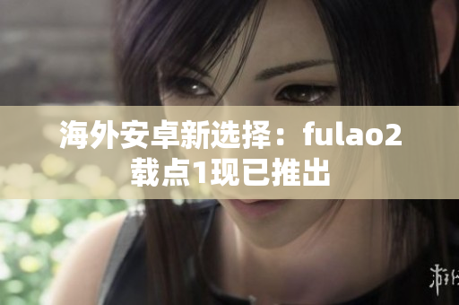 海外安卓新选择：fulao2载点1现已推出