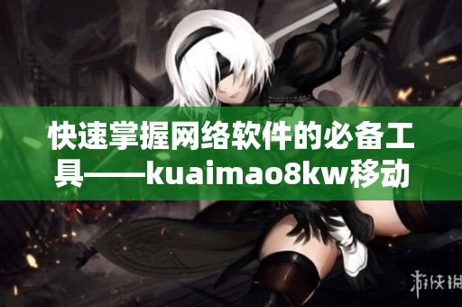 快速掌握网络软件的必备工具——kuaimao8kw移动应用