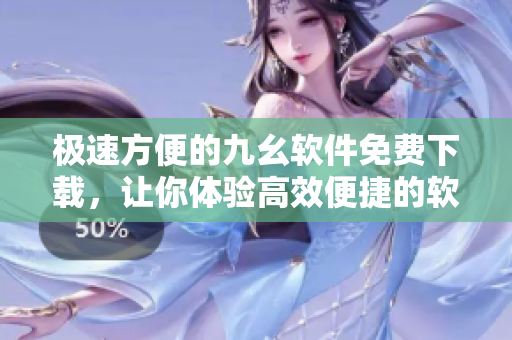 极速方便的九幺软件免费下载，让你体验高效便捷的软件服务