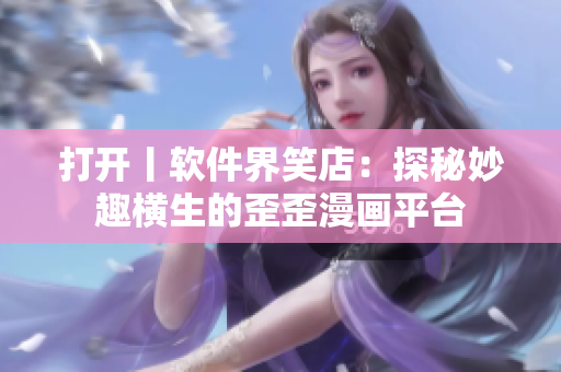 打开丨软件界笑店：探秘妙趣横生的歪歪漫画平台