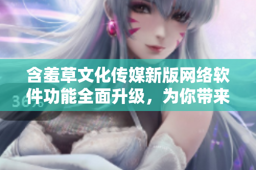 含羞草文化传媒新版网络软件功能全面升级，为你带来更优质的互联网体验