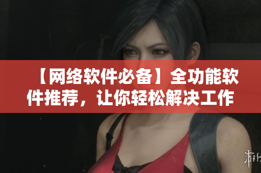 【网络软件必备】全功能软件推荐，让你轻松解决工作难题！