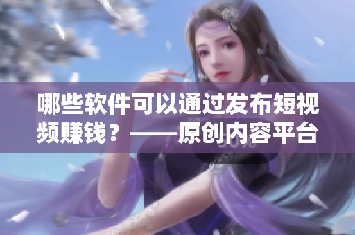 哪些软件可以通过发布短视频赚钱？——原创内容平台推荐