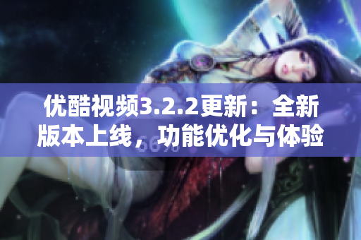 优酷视频3.2.2更新：全新版本上线，功能优化与体验提升