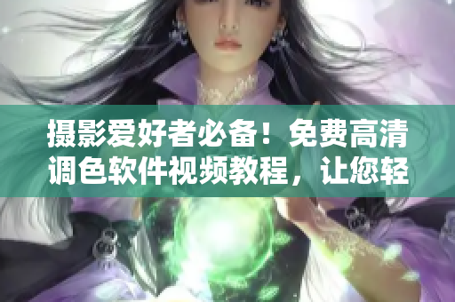 摄影爱好者必备！免费高清调色软件视频教程，让您轻松调出大片效果