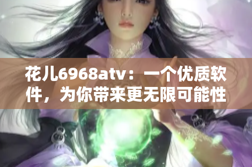 花儿6968atv：一个优质软件，为你带来更无限可能性的体验