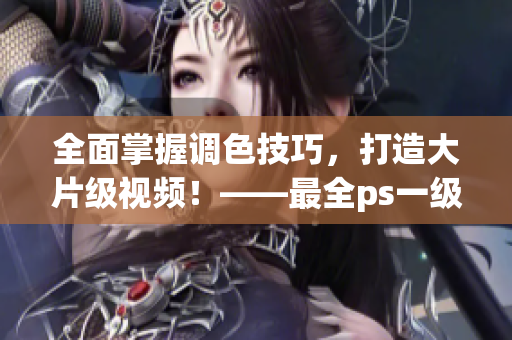 全面掌握调色技巧，打造大片级视频！——最全ps一级二级调色视频教程