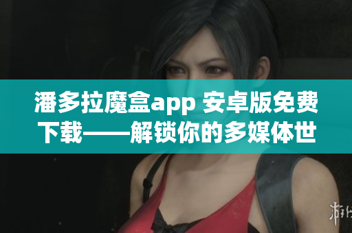 潘多拉魔盒app 安卓版免费下载——解锁你的多媒体世界