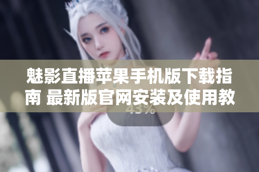 魅影直播苹果手机版下载指南 最新版官网安装及使用教程