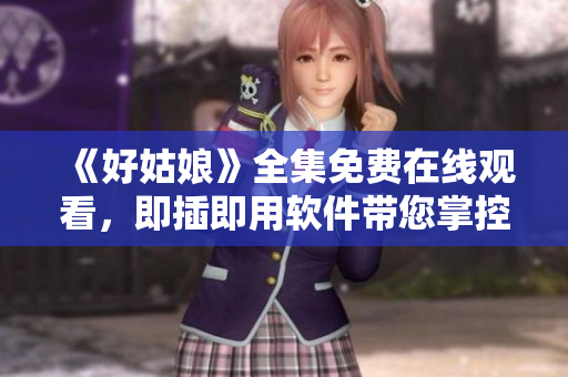 《好姑娘》全集免费在线观看，即插即用软件带您掌控！