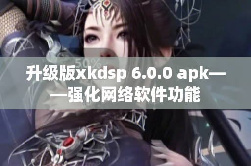 升级版xkdsp 6.0.0 apk——强化网络软件功能