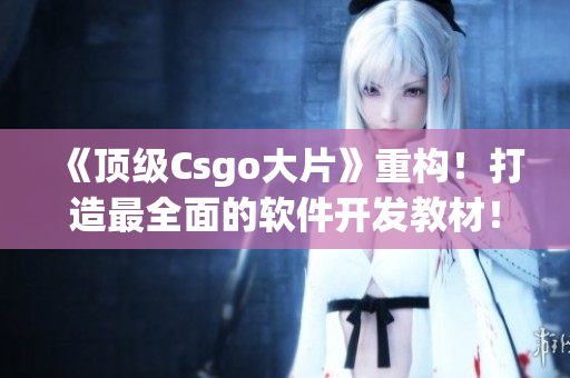 《顶级Csgo大片》重构！打造最全面的软件开发教材！