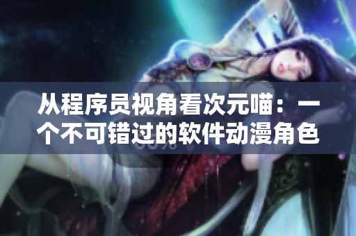 从程序员视角看次元喵：一个不可错过的软件动漫角色