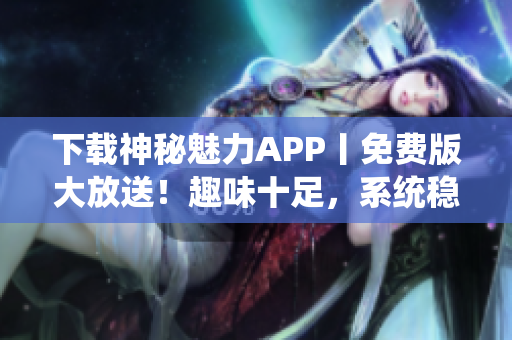 下载神秘魅力APP丨免费版大放送！趣味十足，系统稳定，不容错过！