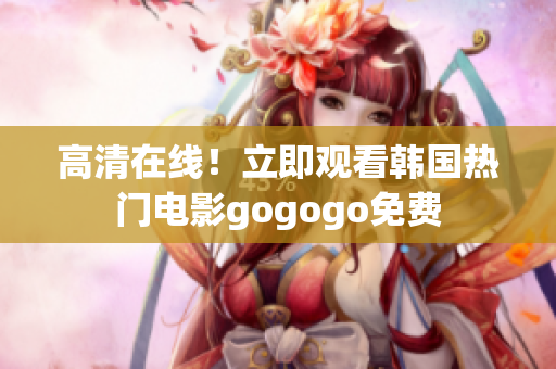 高清在线！立即观看韩国热门电影gogogo免费