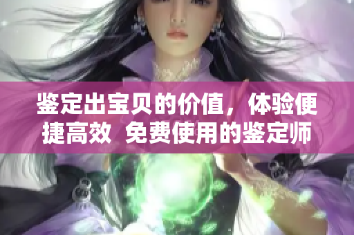 鉴定出宝贝的价值，体验便捷高效  免费使用的鉴定师APP