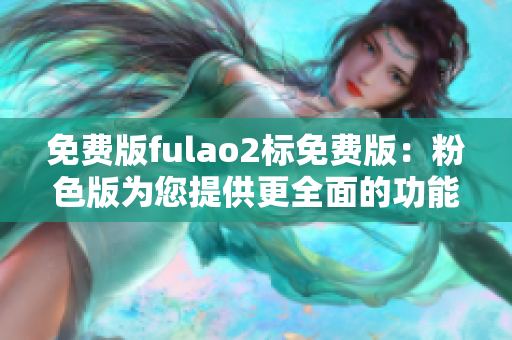 免费版fulao2标免费版：粉色版为您提供更全面的功能