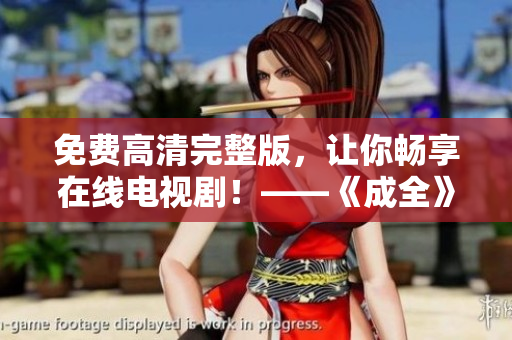 免费高清完整版，让你畅享在线电视剧！——《成全》免费在线观看