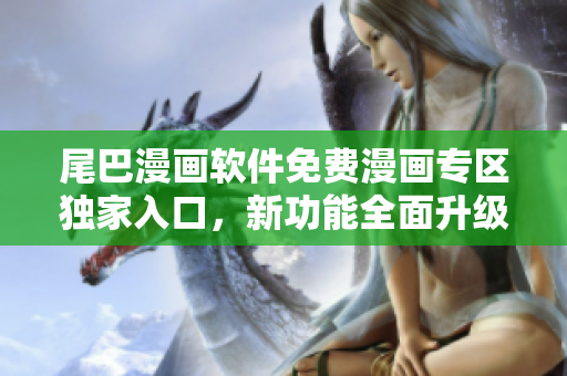 尾巴漫画软件免费漫画专区独家入口，新功能全面升级，精彩内容等你观看