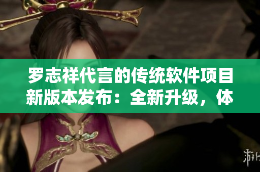 罗志祥代言的传统软件项目新版本发布：全新升级，体验犹如新鲜草莓丝瓜！