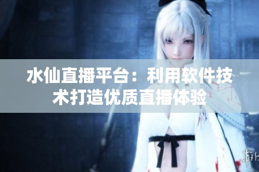 水仙直播平台：利用软件技术打造优质直播体验