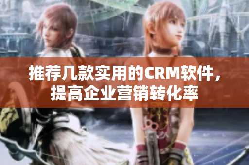 推荐几款实用的CRM软件，提高企业营销转化率