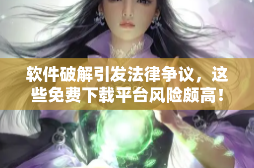 软件破解引发法律争议，这些免费下载平台风险颇高！
