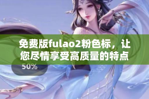 免费版fulao2粉色标，让您尽情享受高质量的特点