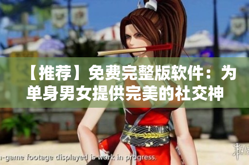 【推荐】免费完整版软件：为单身男女提供完美的社交神器
