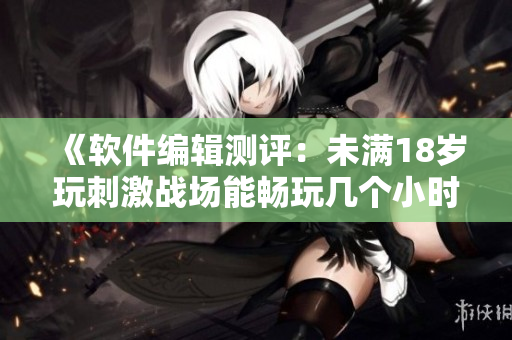 《软件编辑测评：未满18岁玩刺激战场能畅玩几个小时？》
