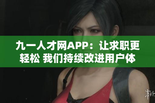 九一人才网APP：让求职更轻松 我们持续改进用户体验