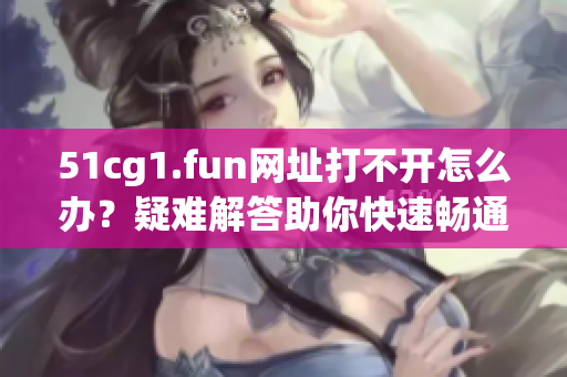 51cg1.fun网址打不开怎么办？疑难解答助你快速畅通访问。