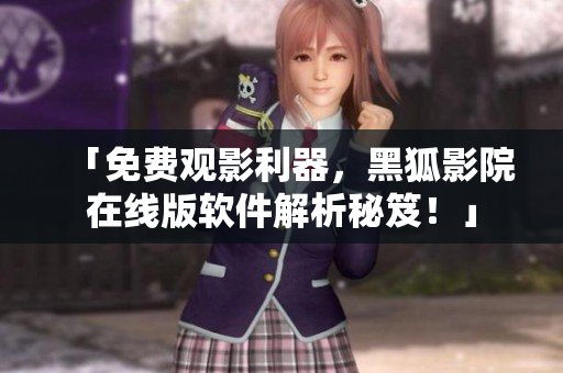 「免费观影利器，黑狐影院在线版软件解析秘笈！」